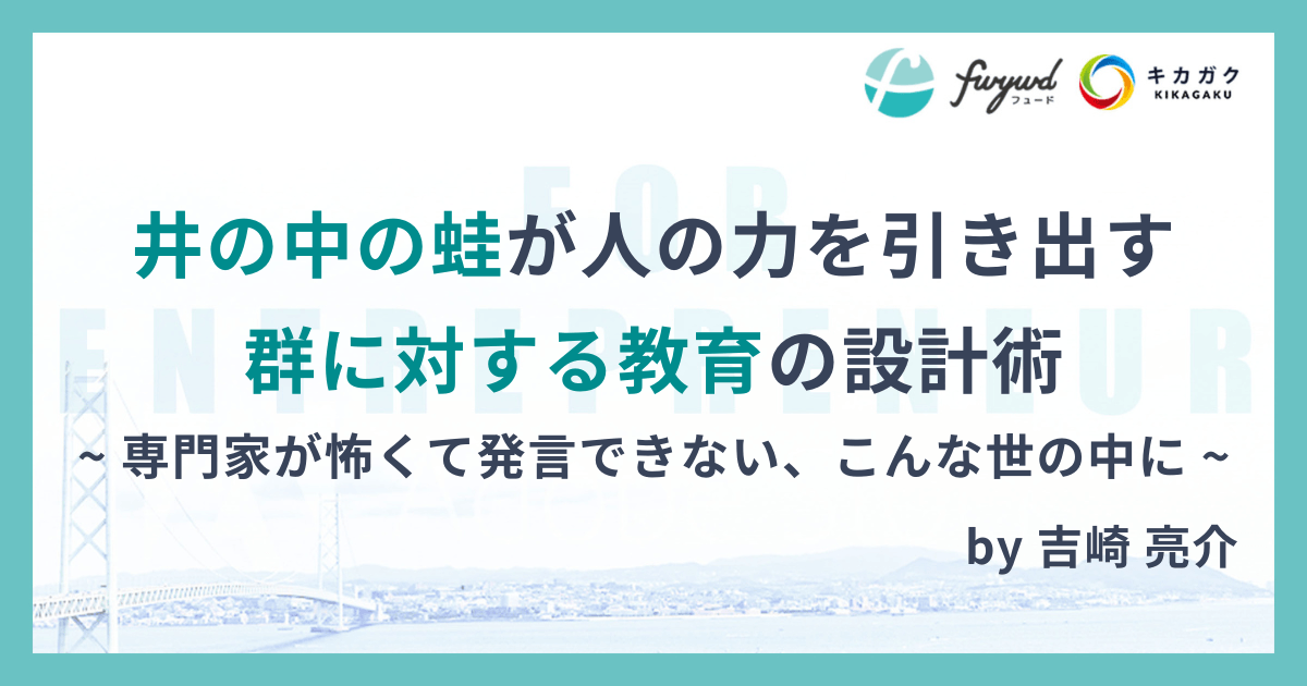 井の中の蛙が人の力を引き出す、群に対する教育の設計術 ~ 専門家が怖くて発言できない、こんな世の中に ~